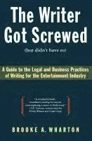 The Writer Got Screwed (But Didn't Have To): Guide to the Legal and Business Practices of Writing for the Entertainment Indus