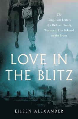 Eileen Alexander - Love in the Blitz: The Long-Lost Letters of a Brilliant Young Woman to Her Beloved on the Front, Inbunden
