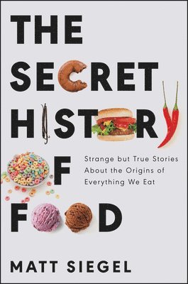 Matt Siegel - The Secret History of Food: Strange But True Stories about the Origins of Everything We Eat, Häftad