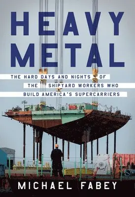 Heavy Metal: The Hard Days and Nights of the Shipyard Workers Who Build America's Supercarriers