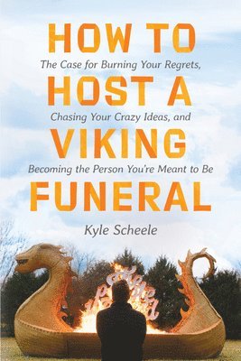 Kyle Scheele - How to Host a Viking Funeral: The Case for Burning Your Regrets, Chasing Your Crazy Ideas, and Becoming the Person You're Meant to Be, Inbunden
