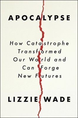 Lizzie Wade - Apocalypse: How Catastrophe Transformed Our World and Can Forge New Futures, Inbunden