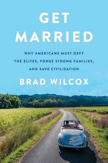 Brad Wilcox - Get Married: Why Americans Must Defy the Elites, Forge Strong Families, and Save Civilization, Inbunden