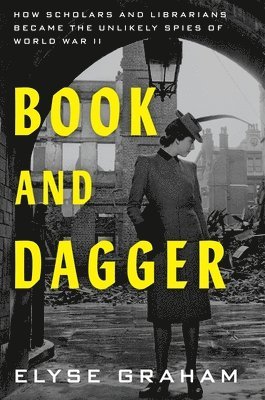 Elyse Graham - Book and Dagger: How Scholars and Librarians Became the Unlikely Spies of World War II, Inbunden
