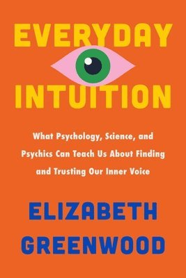 Elizabeth Greenwood - Everyday Intuition: What Psychology, Science, and Psychics Can Teach Us about Finding and Trusting Our Inner Voice, Inbunden