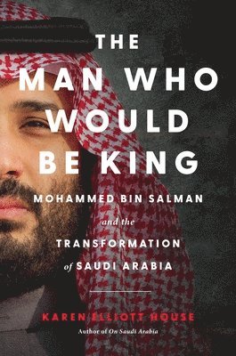 Karen Elliott House - The Man Who Would Be King: Mohammed Bin Salman and the Transformation of Saudi Arabia, Inbunden