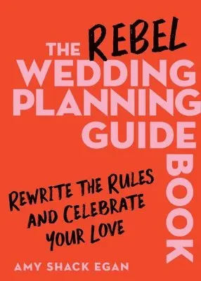 The Rebel Wedding Planning Guidebook: Rewrite the Rules and Celebrate Your Love