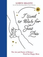 Loryn Brantz - I Used to Wish for Just This: The Art and Poetry of Being a Tired But Happy Mom, Inbunden