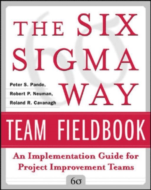 Roland R. Cavanagh, Robert P. Neuman, Peter S. Pande - Six Sigma Way Team Fieldbook: An Implementation Guide for Process Improvement Teams, E-bok