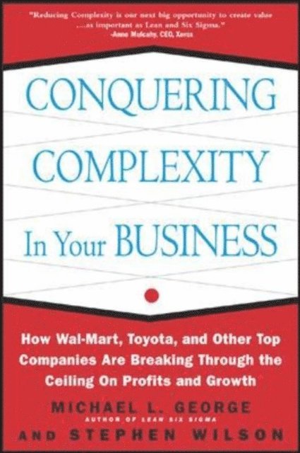 Stephen A. Wilson, Michael L. George - Conquering Complexity in Your Business: How Wal-Mart, Toyota, and Other Top Companies Are Breaking Through the Ceiling on Profits and Growth, E-bok