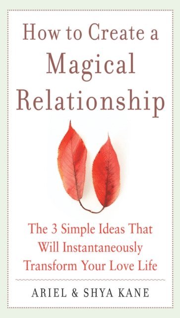 Shya Kane, Ariel Kane, Ariel and Shya Kane - How to Create a Magical Relationship: The 3 Simple Ideas that Will Instantaneously Transform Your Love Life, E-bok