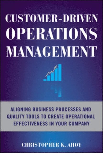 Customer-Driven Operations Management: Aligning Business Processes and Quality Tools to Create Operational Effectiveness in Your Company