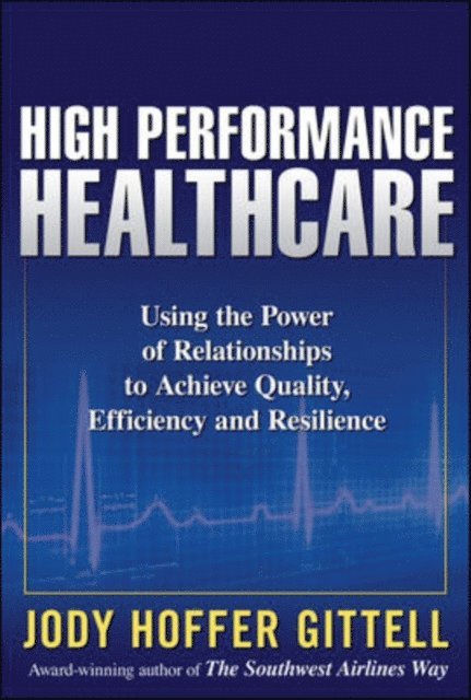 Jody Hoffer Gittell - High Performance Healthcare: Using the Power of Relationships to Achieve Quality, Efficiency and Resilience, E-bok