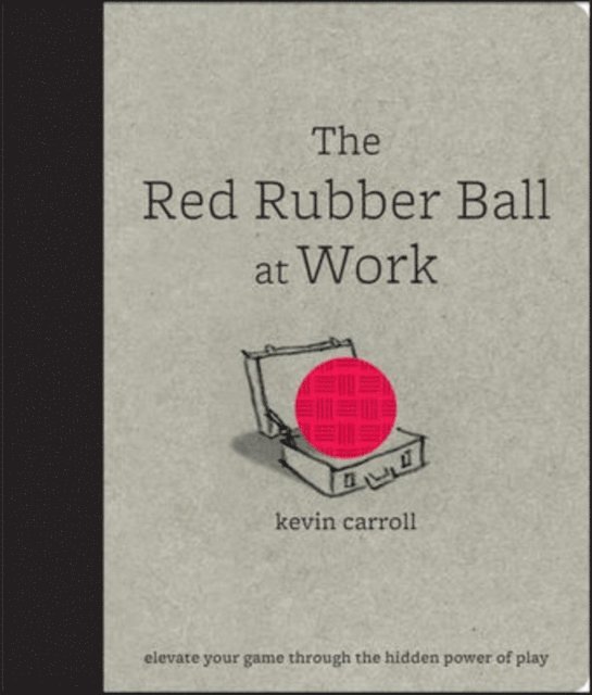 Kevin Carroll - Red Rubber Ball at Work: Elevate Your Game Through the Hidden Power of Play, E-bok