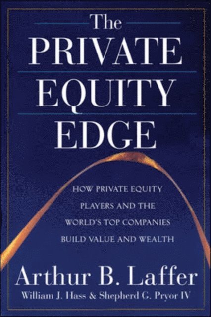 Shepherd G. Pryor, William J. Hass, Arthur B. Laffer - Private Equity Edge: How Private Equity Players and the World's Top Companies Build Value and Wealth, E-bok