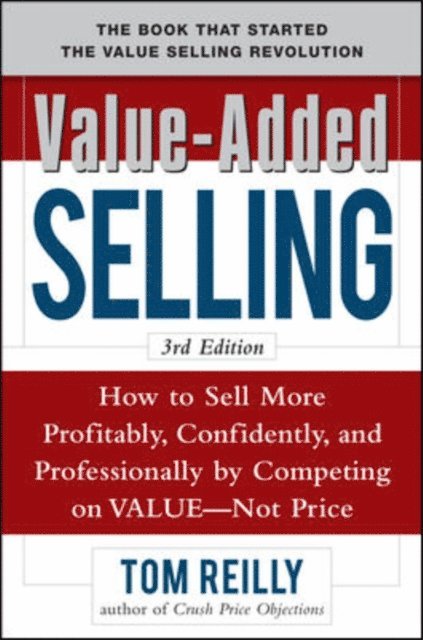 Tom Reilly - Value-Added Selling:  How to Sell More Profitably, Confidently, and Professionally by Competing on Value, Not Price 3/e, E-bok