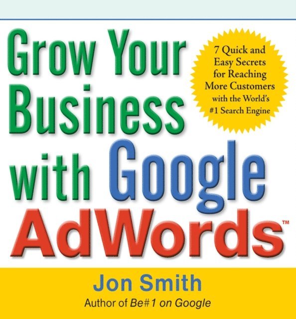 Jon Smith - Grow Your Business with Google AdWords: 7 Quick and Easy Secrets for Reaching More Customers with the World's #1 Search Engine, E-bok