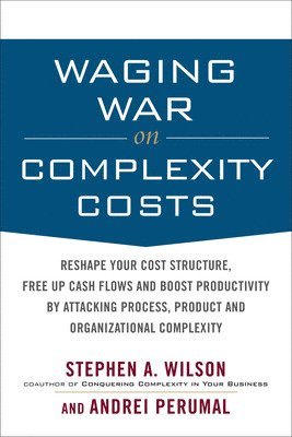 Andrei Perumal, Stephen A. Wilson - Waging War on Complexity Costs: Reshape Your Cost Structure, Free Up Cash Flows and Boost Productivity by Attacking Process, Product and Organizational, E-bok