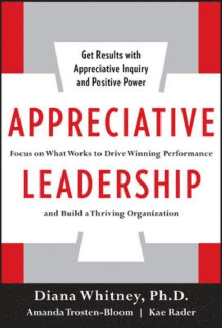 Kae Rader, Amanda Trosten-Bloom, Diana Whitney - Appreciative Leadership: Focus on What Works to Drive Winning Performance and Build a Thriving Organization, E-bok