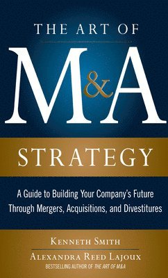 Alexandra Reed Lajoux, Kenneth Smith - Art of M&A Strategy:  A Guide to Building Your Company's Future through Mergers, Acquisitions, and Divestitures, E-bok