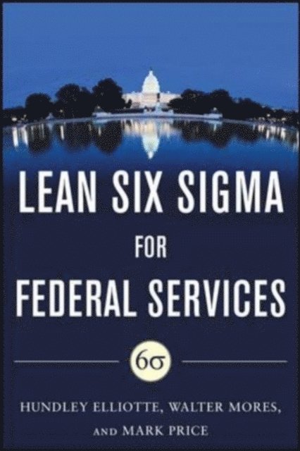 Hundley M. Elliotte, Walter Mores, Mark Price - Building High Performance Government Through Lean Six Sigma:  A Leader's Guide to Creating Speed, Agility, and Efficiency, E-bok