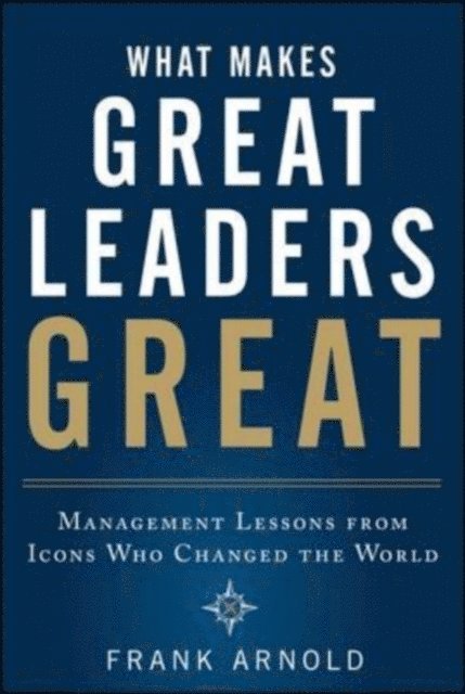 Frank Arnold - What Makes Great Leaders Great: Management Lessons from Icons Who Changed the World, E-bok