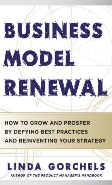 Linda Gorchels - Business Model Renewal: How to Grow and Prosper by Defying Best Practices and Reinventing Your Strategy, E-bok