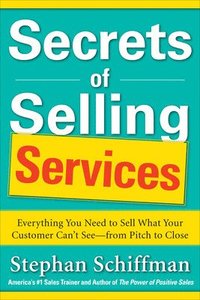Secrets of Selling Services: Everything You Need to Sell What Your Customer Cant Seefrom Pitch to Close