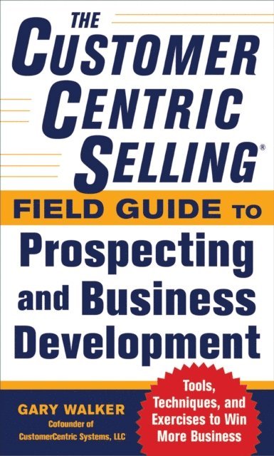 Gary Walker - CustomerCentric Selling(R) Field Guide to Prospecting and Business Development: Techniques, Tools, and Exercises to Win More Business, E-bok