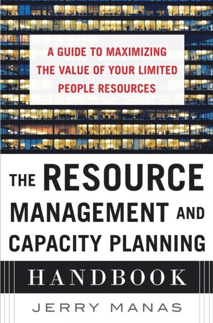 Jerry Manas - Resource Management and Capacity Planning Handbook: A Guide to Maximizing the Value of Your Limited People Resources, E-bok
