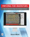 Fritzing for Inventors: Take Your Electronics Project from Prototype to Product