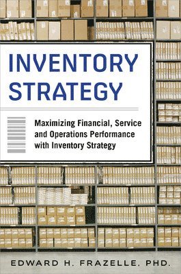 Inventory Strategy: Maximizing Financial, Service and Operations Performance with Inventory Strategy av Edward Frazelle, Edward H Frazelle, Edward H