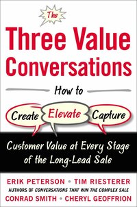 Three Value Conversations: How to Create, Elevate, and Capture Customer Value at Every Stage of the Long-Lead Sale