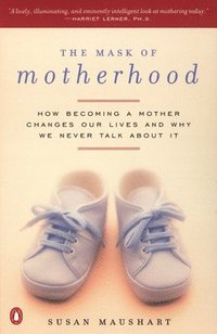 The Mask of Motherhood: How Becoming a Mother Changes Everything and Why We Pretend It Doesn't