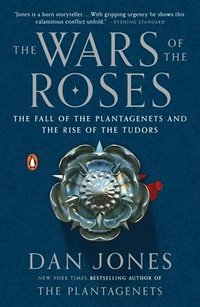 The Wars of the Roses: The Fall of the Plantagenets and the Rise of the Tudors