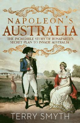 Terry Smyth - Napoleon's Australia: The Incredible Story of Bonaparte's Secret Plan to Invade Australia, Häftad