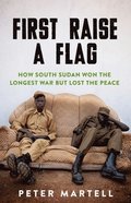 First Raise a Flag: How South Sudan Won the Longest War But Lost the Peace