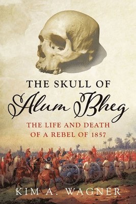Kim Wagner - The Skull of Alum Bheg: The Life and Death of a Rebel of 1857, Inbunden