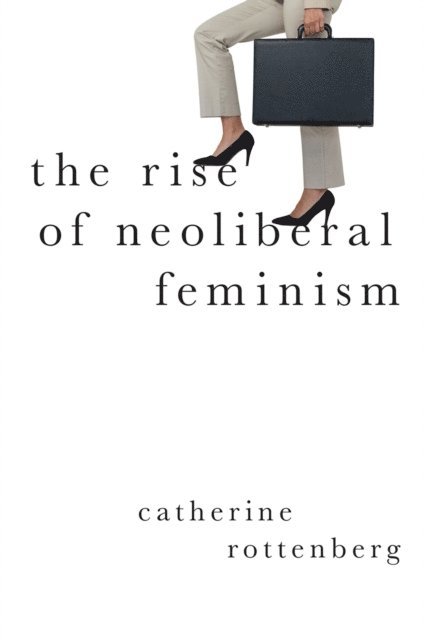 Catherine Rottenberg - Rise of Neoliberal Feminism, E-bok