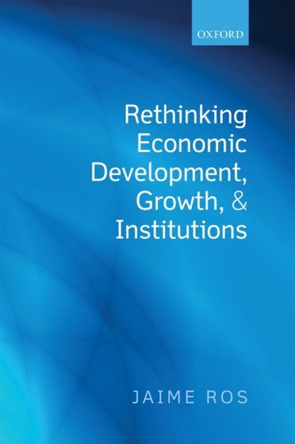 Jaime Ros - Rethinking Economic Development, Growth, and Institutions, E-bok