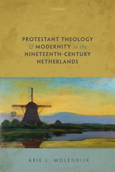 Arie L. Molendijk - Protestant Theology and Modernity in the Nineteenth-Century Netherlands, Inbunden