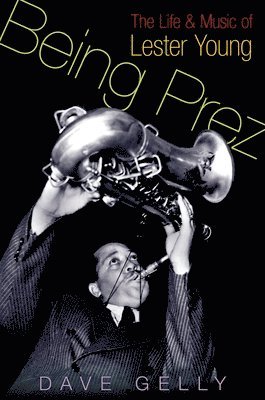 Dave Gelly - Being Prez: The Life and Music of Lester Young, Inbunden