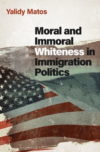 Yalidy Matos - Moral and Immoral Whiteness in Immigration Politics, E-bok