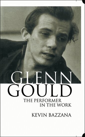 Kevin Bazzana - Glenn Gould: The Performer in the Work, Inbunden