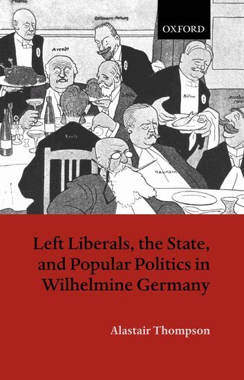 Alastair Thompson - Left Liberals, the State, and Popular Politics in Wilhelmine Germany, Inbunden