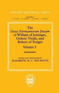 Gesta Normannorum Ducum of William of Jumièges, Orderic Vitalis, and Robert of Torigni: Volume I: Introduction and Book I-IV