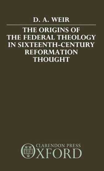 David A. Weir - The Origins of the Federal Theology in Sixteenth-Century Reformation Thought, Inbunden