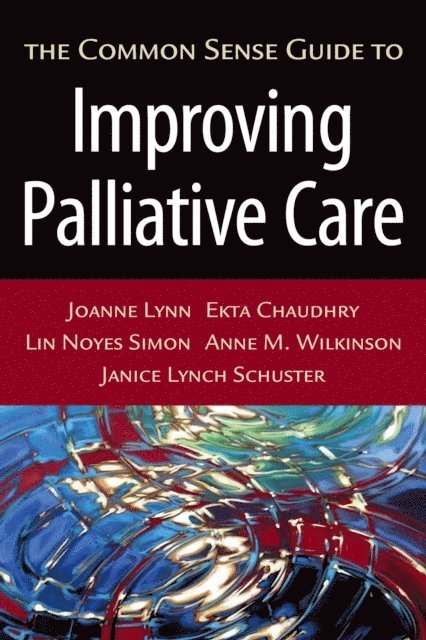 Janice Lynch Schuster, Anne M. Wilkinson, Lin Noyes Simon, Ekta Chaudhry, Joanne Lynn M.D. - Common Sense Guide to Improving Palliative Care, E-bok