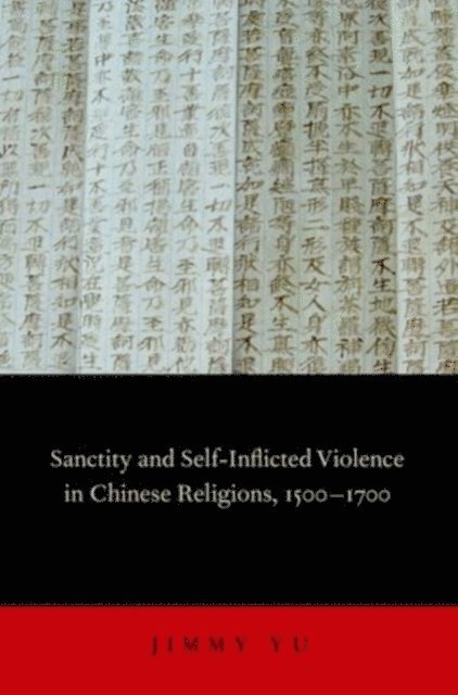 Jimmy Yu - Sanctity and Self-Inflicted Violence in Chinese Religions, 1500-1700, E-bok