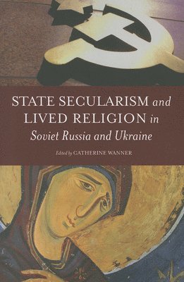 Catherine Wanner - State Secularism and Lived Religion in Soviet Russia and Ukraine, Häftad